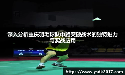 深入分析重庆羽毛球队中路突破战术的独特魅力与实战应用