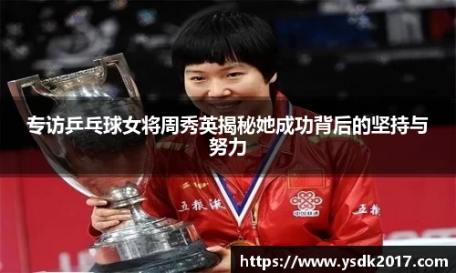 专访乒乓球女将周秀英揭秘她成功背后的坚持与努力