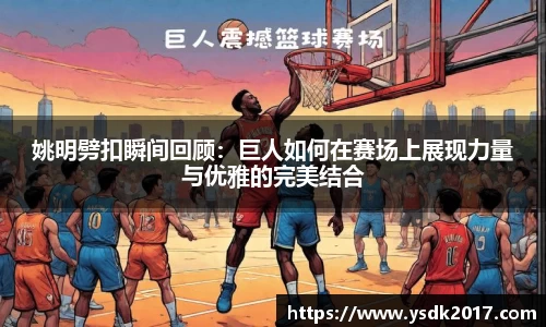 姚明劈扣瞬间回顾：巨人如何在赛场上展现力量与优雅的完美结合