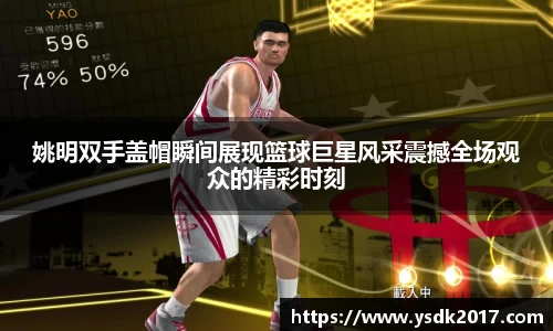 姚明双手盖帽瞬间展现篮球巨星风采震撼全场观众的精彩时刻