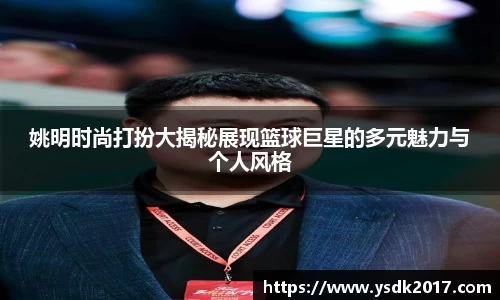 姚明时尚打扮大揭秘展现篮球巨星的多元魅力与个人风格