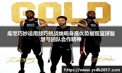 库里巧妙运用技巧挑战姚明身高优势展现篮球智慧与团队合作精神