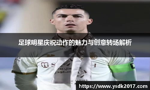 足球明星庆祝动作的魅力与创意转场解析