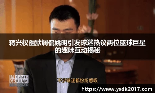 蒋兴权幽默调侃姚明引发球迷热议两位篮球巨星的趣味互动揭秘
