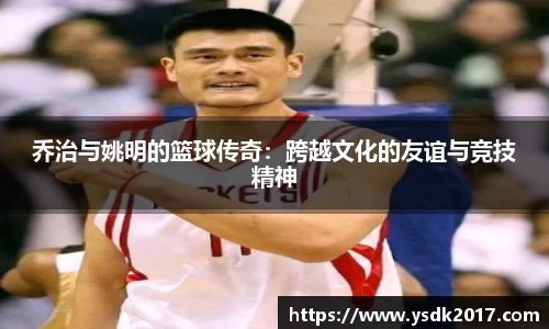 乔治与姚明的篮球传奇：跨越文化的友谊与竞技精神